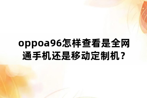 oppoa96怎样查看是全网通手机还是移动定制机？