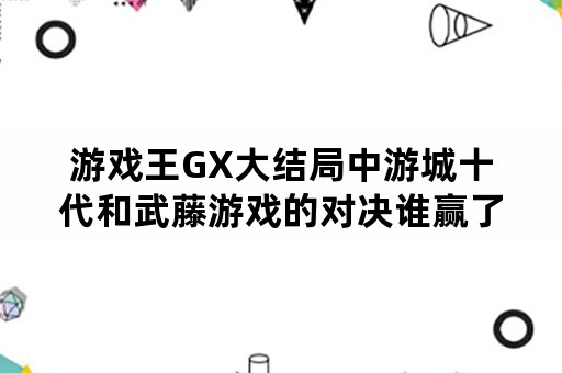 游戏王GX大结局中游城十代和武藤游戏的对决谁赢了？