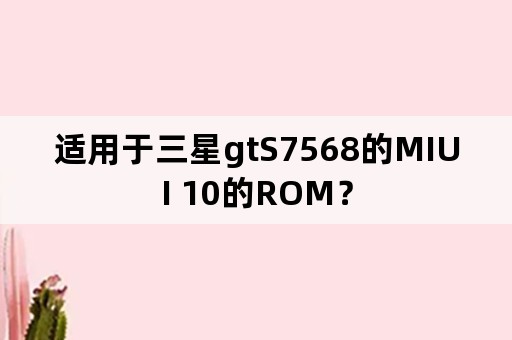 适用于三星gtS7568的MIUI 10的ROM？