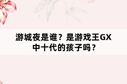 游城夜是谁？是游戏王GX中十代的孩子吗？