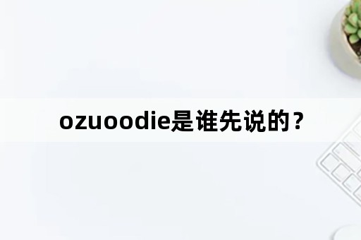 ozuoodie是谁先说的？