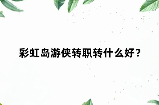 彩虹岛游侠转职转什么好？