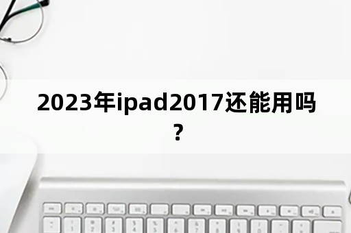 2023年ipad2017还能用吗？