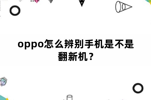 oppo怎么辨别手机是不是翻新机？