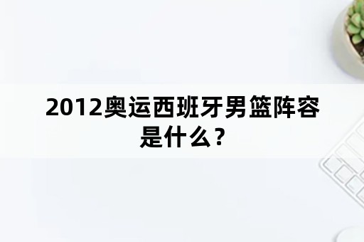 2012奥运西班牙男篮阵容是什么？