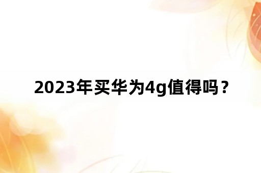 2023年买华为4g值得吗？