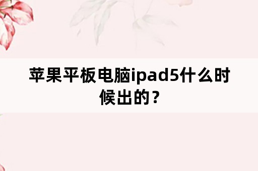 苹果平板电脑ipad5什么时候出的？