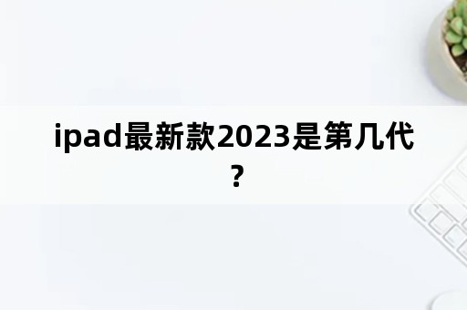 ipad最新款2023是第几代？