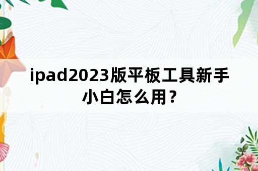 ipad2023版平板工具新手小白怎么用？