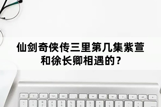 仙剑奇侠传三里第几集紫萱和徐长卿相遇的？