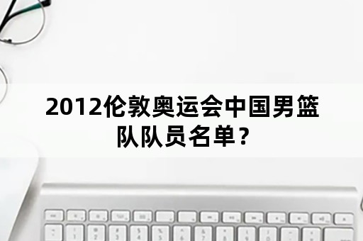 2012伦敦奥运会中国男篮队队员名单？