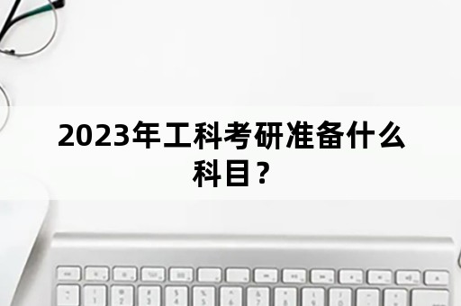 2023年工科考研准备什么科目？