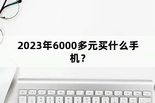 2023年6000多元买什么手机？