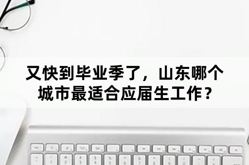 又快到毕业季了，山东哪个城市最适合应届生工作？