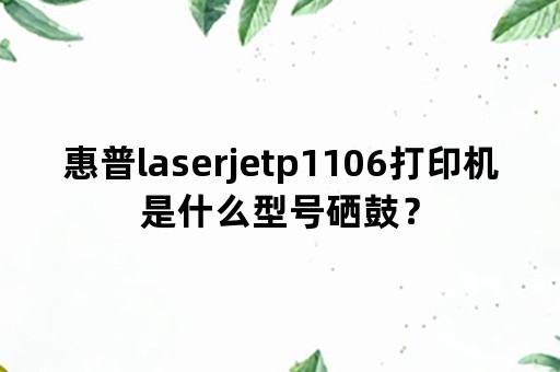 惠普laserjetp1106打印机是什么型号硒鼓？