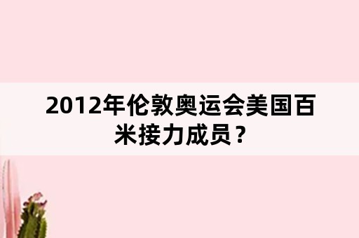 2012年伦敦奥运会美国百米接力成员？