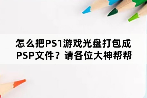 怎么把PS1游戏光盘打包成PSP文件？请各位大神帮帮忙？