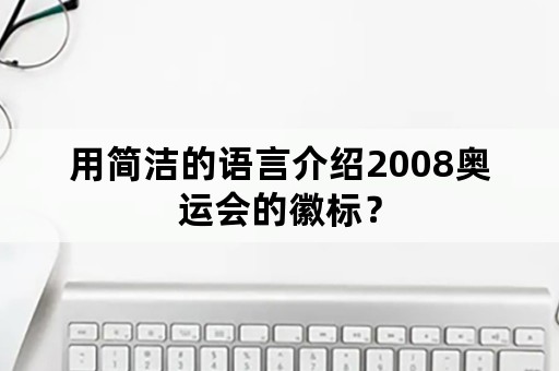 用简洁的语言介绍2008奥运会的徽标？