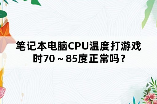 笔记本电脑CPU温度打游戏时70～85度正常吗？