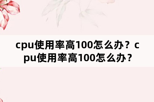 cpu使用率高100怎么办？cpu使用率高100怎么办？