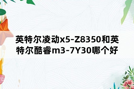 英特尔凌动x5-Z8350和英特尔酷睿m3-7Y30哪个好？