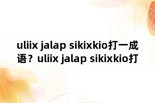 uliix jalap sikixkio打一成语？uliix jalap sikixkio打一成语？