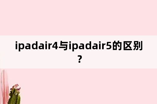 ipadair4与ipadair5的区别？