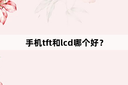 手机tft和lcd哪个好？