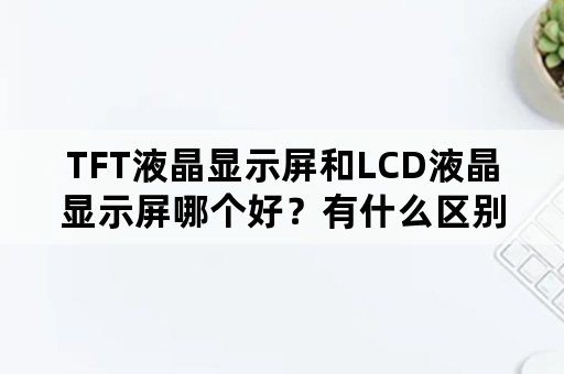 TFT液晶显示屏和LCD液晶显示屏哪个好？有什么区别？