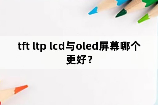 tft ltp lcd与oled屏幕哪个更好？