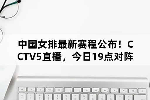 中国女排最新赛程公布！CCTV5直播，今日19点对阵泰国能否赢球？