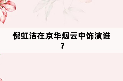 倪虹洁在京华烟云中饰演谁？