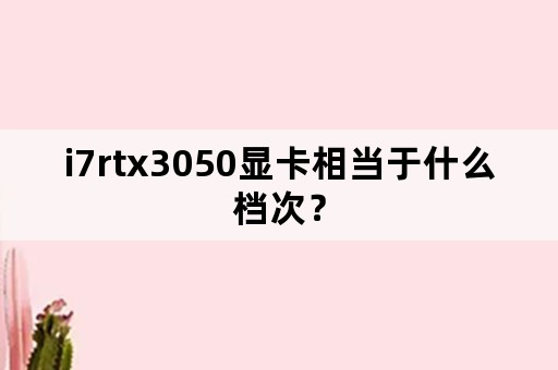 i7rtx3050显卡相当于什么档次？