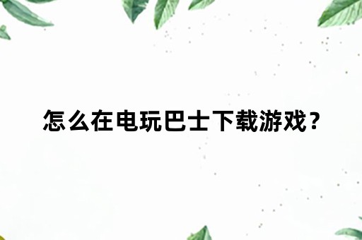 怎么在电玩巴士下载游戏？