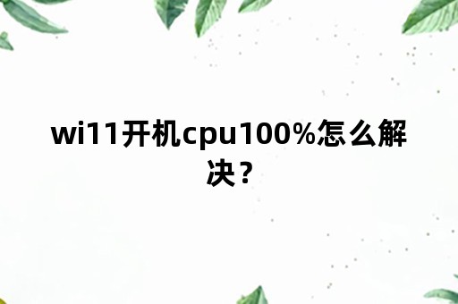 wi11开机cpu100%怎么解决？