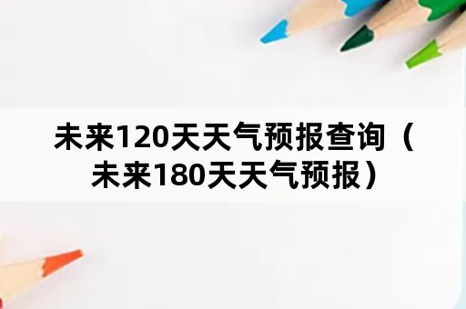 未来120天天气预报查询（未来180天天气预报）