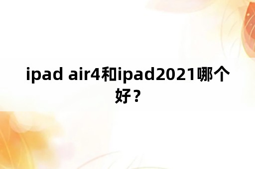 ipad air4和ipad2021哪个好？