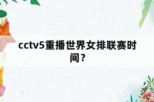 cctv5重播世界女排联赛时间？