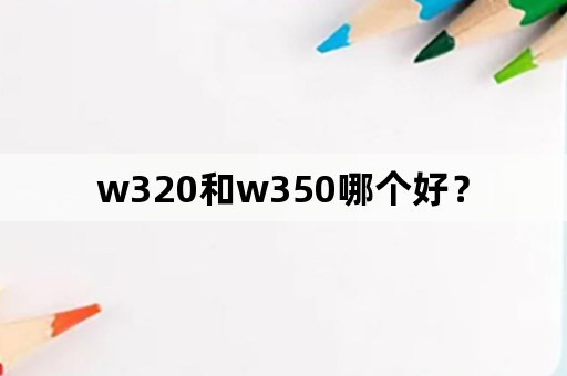 w320和w350哪个好？