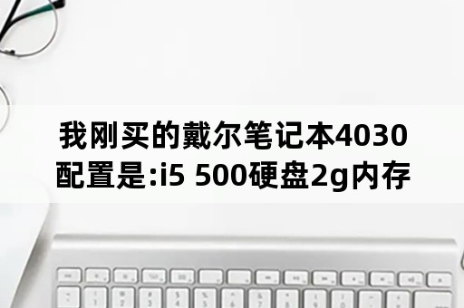 我刚买的戴尔笔记本4030配置是:i5 500硬盘2g内存512独显，和你们说的咋不一样？