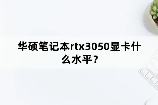 华硕笔记本rtx3050显卡什么水平？