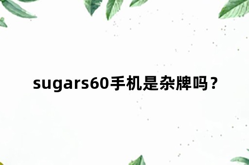 sugars60手机是杂牌吗？