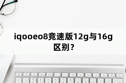 iqooeo8竞速版12g与16g区别？