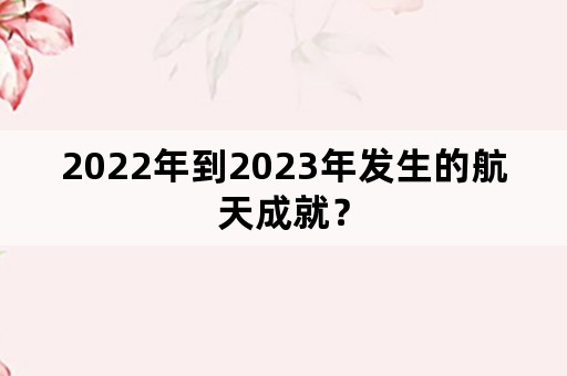 2022年到2023年发生的航天成就？