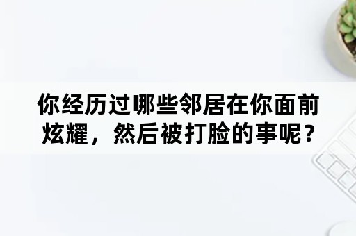 你经历过哪些邻居在你面前炫耀，然后被打脸的事呢？