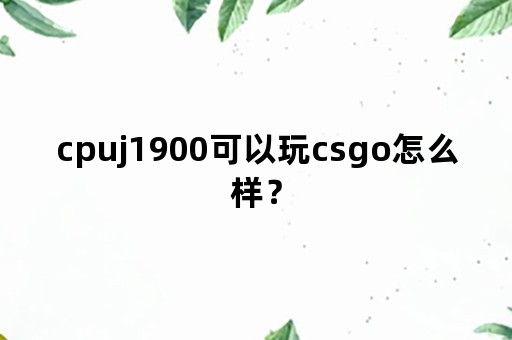 cpuj1900可以玩csgo怎么样？