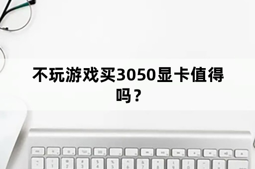 不玩游戏买3050显卡值得吗？