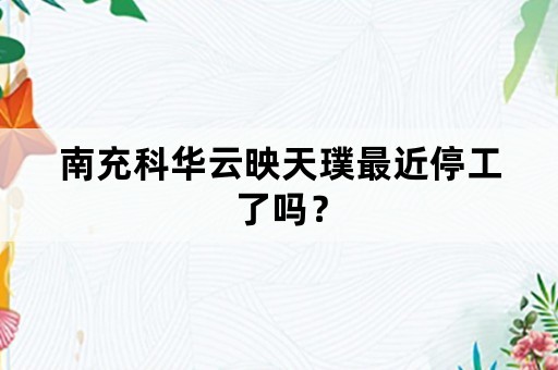 南充科华云映天璞最近停工了吗？