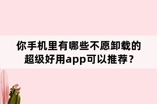 你手机里有哪些不愿卸载的超级好用app可以推荐？