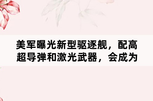 美军曝光新型驱逐舰，配高超导弹和激光武器，会成为主流吗？